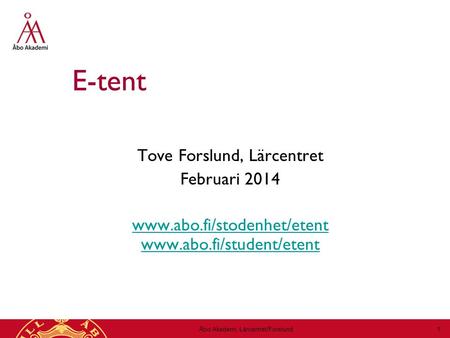 Åbo Akademi, Lärcentret/Forslund 1 E-tent Tove Forslund, Lärcentret Februari 2014 www.abo.fi/stodenhet/etent www.abo.fi/student/etent.