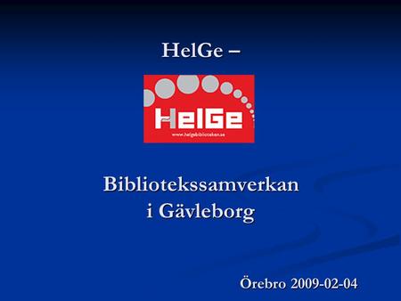 HelGe – Bibliotekssamverkan i Gävleborg Örebro 2009-02-04.