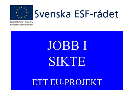 JOBB I SIKTE ETT EU-PROJEKT. 1 mars 2013 JOBB I SIKTE.