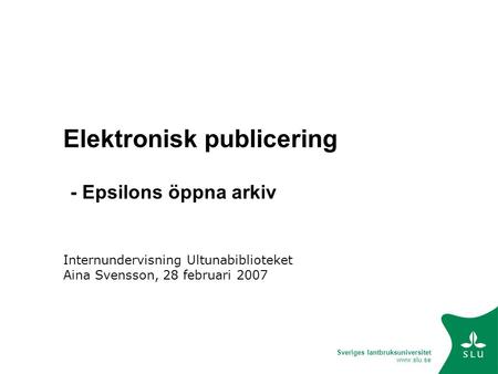 Sveriges lantbruksuniversitet www.slu.se Elektronisk publicering Internundervisning Ultunabiblioteket Aina Svensson, 28 februari 2007 - Epsilons öppna.