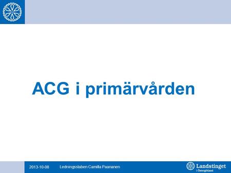 ACG i primärvården 2013-10-08 Ledningsstaben Camilla Paananen.