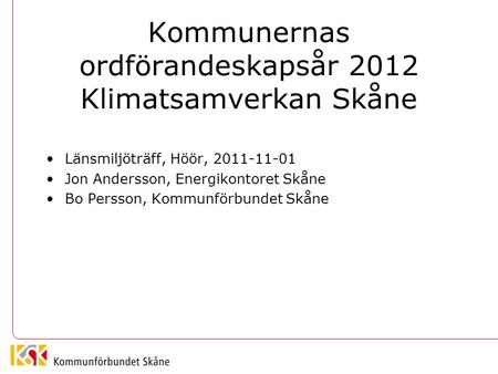 Kommunernas ordförandeskapsår 2012 Klimatsamverkan Skåne Länsmiljöträff, Höör, 2011-11-01 Jon Andersson, Energikontoret Skåne Bo Persson, Kommunförbundet.