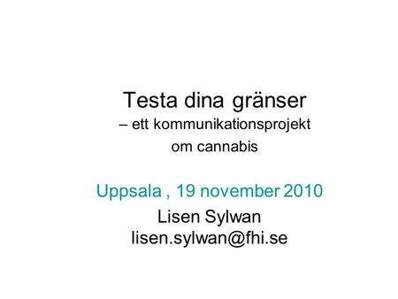 Testa dina gränser – ett kommunikationsprojekt om cannabis Uppsala, 19 november 2010 Lisen Sylwan