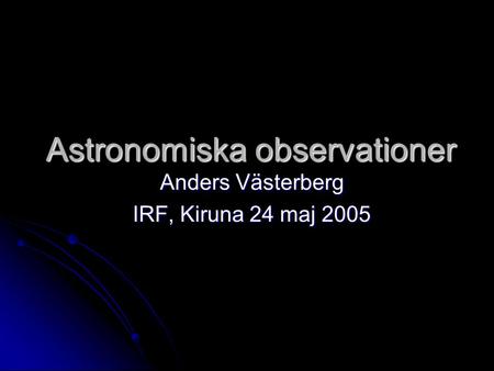 Astronomiska observationer Anders Västerberg IRF, Kiruna 24 maj 2005.