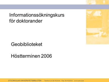 STOCKHOLMS UNIVERSITETSBIBLIOTEK Te l e f o n v x l: 0 8-1 6 2 0 0 0 F ax: 0 8-15 2 8 0 0 w w w.s u b.s u.se Informationssökningskurs för doktorander Geobiblioteket.