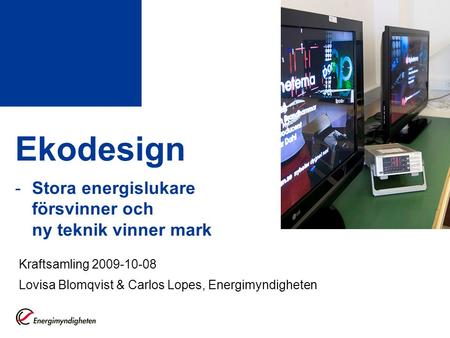 Ekodesign -Stora energislukare försvinner och ny teknik vinner mark Kraftsamling 2009-10-08 Lovisa Blomqvist & Carlos Lopes, Energimyndigheten.