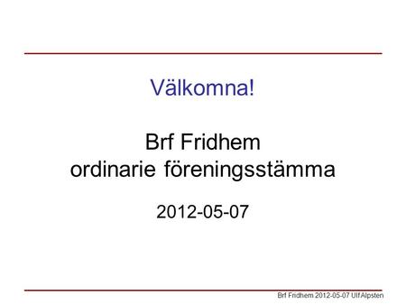 Välkomna! Brf Fridhem ordinarie föreningsstämma 2012-05-07 Brf Fridhem 2012-05-07 Ulf Alpsten.