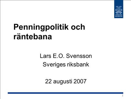 Penningpolitik och räntebana Lars E.O. Svensson Sveriges riksbank 22 augusti 2007 1.