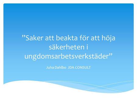 ”Saker att beakta för att höja säkerheten i ungdomsarbetsverkstäder” Juha Dahlbo JDA CONSULT.