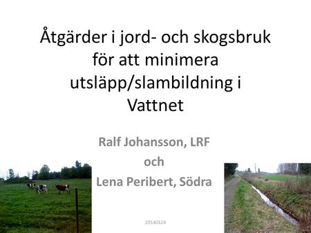 Åtgärder i jord- och skogsbruk för att minimera utsläpp/slambildning i Vattnet Ralf Johansson, LRF och Lena Peribert, Södra 201405242.