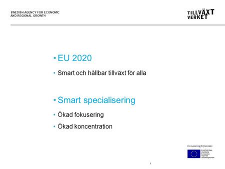 SWEDISH AGENCY FOR ECONOMIC AND REGIONAL GROWTH 1 EU 2020 Smart och hållbar tillväxt för alla Smart specialisering Ökad fokusering Ökad koncentration.