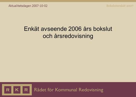 Bokslutsenkät 2007 Aktualitetsdagen 2007-10-02 Enkät avseende 2006 års bokslut och årsredovisning.