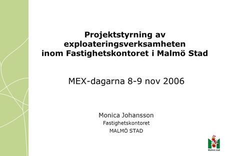 Projektstyrning av exploateringsverksamheten inom Fastighetskontoret i Malmö Stad MEX-dagarna 8-9 nov 2006 Monica Johansson Fastighetskontoret MALMÖ STAD.