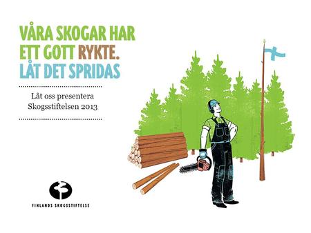 Låt oss presentera Skogsstiftelsen 2013. SKOGSSTIFTELSEN FINNS TILL FÖR ATT FÖRA FRAM FINSKT TRÄ. Finlands Skogsstiftelse har som mål att öka användningen.