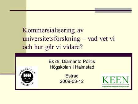 Kommersialisering av universitetsforskning – vad vet vi och hur går vi vidare? Ek dr. Diamanto Politis Högskolan i Halmstad Estrad 2009-03-12.