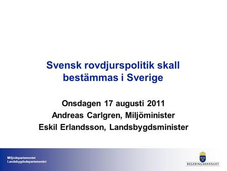 Miljödepartementet Landsbygdsdepartementet Svensk rovdjurspolitik skall bestämmas i Sverige Onsdagen 17 augusti 2011 Andreas Carlgren, Miljöminister Eskil.