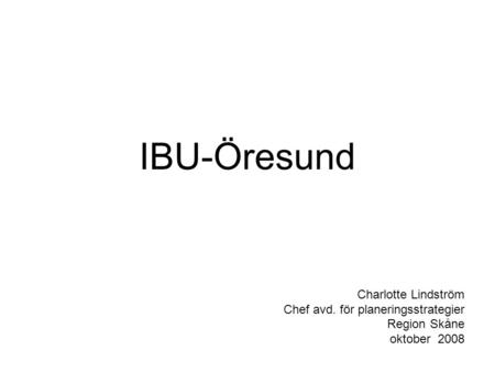 IBU-Öresund Charlotte Lindström Chef avd. för planeringsstrategier Region Skåne oktober 2008.