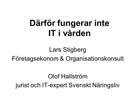 Därför fungerar inte IT i vården Lars Stigberg Företagsekonom & Organisationskonsult Olof Hallström jurist och IT-expert Svenskt Näringsliv.