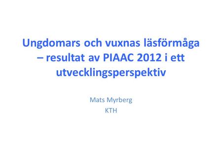 Ungdomars och vuxnas läsförmåga – resultat av PIAAC 2012 i ett utvecklingsperspektiv Mats Myrberg KTH.