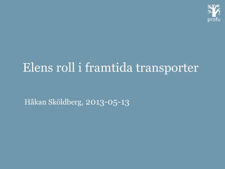 Elens roll i framtida transporter Håkan Sköldberg, 2013-05-13.