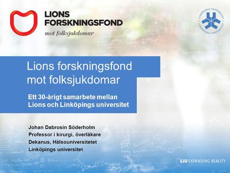 Lions forskningsfond mot folksjukdomar Ett 30-årigt samarbete mellan Lions och Linköpings universitet Johan Dabrosin Söderholm Professor i kirurgi, överläkare.