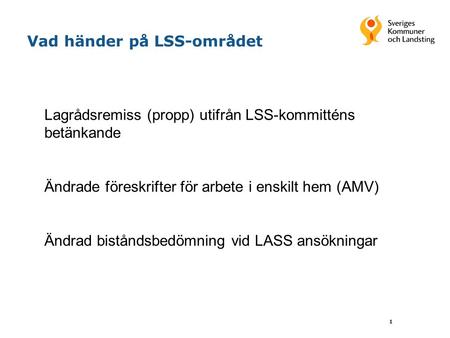 Vad händer på LSS-området 1 Lagrådsremiss (propp) utifrån LSS-kommitténs betänkande Ändrade föreskrifter för arbete i enskilt hem (AMV) Ändrad biståndsbedömning.