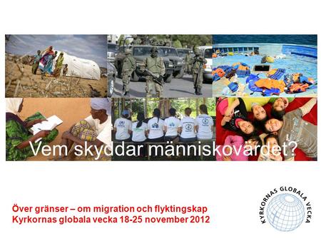 Över gränser – om migration och flyktingskap Kyrkornas globala vecka 18-25 november 2012 Vem skyddar människovärdet?