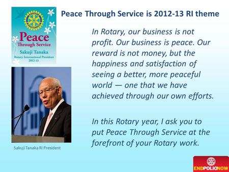 Peace Through Service is 2012-13 RI theme Sakuji Tanaka RI President In Rotary, our business is not profit. Our business is peace. Our reward is not money,
