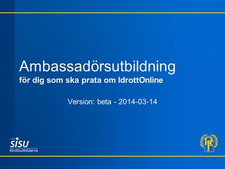 Ambassadörsutbildning för dig som ska prata om IdrottOnline Version: beta - 2014-03-14.
