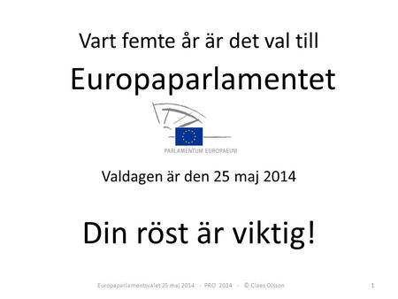 Vart femte år är det val till Europaparlamentet Valdagen är den 25 maj 2014 Din röst är viktig! Europaparlamentsvalet 25 maj 2014 - PRO 2014 - © Claes.