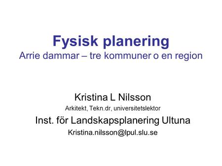 Fysisk planering Arrie dammar – tre kommuner o en region Kristina L Nilsson Arkitekt, Tekn.dr, universitetslektor Inst. för Landskapsplanering Ultuna