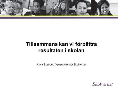 Tillsammans kan vi förbättra resultaten i skolan Anna Ekström, Generaldirektör Skolverket.