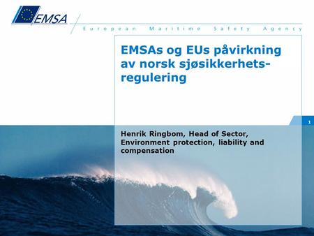 1 EMSAs og EUs påvirkning av norsk sjøsikkerhets- regulering Henrik Ringbom, Head of Sector, Environment protection, liability and compensation.