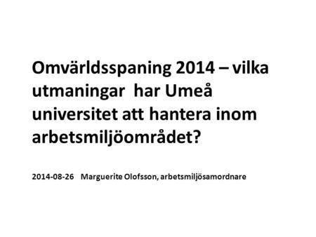 Omvärldsspaning 2014 – vilka utmaningar har Umeå universitet att hantera inom arbetsmiljöområdet? 2014-08-26 Marguerite Olofsson, arbetsmiljösamordnare.
