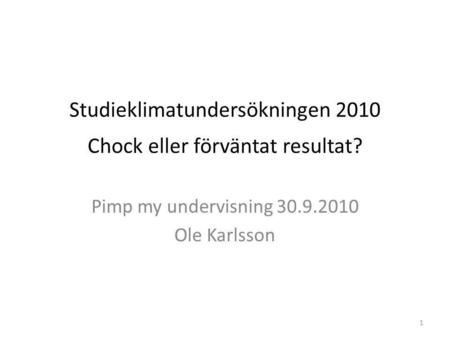1 Studieklimatundersökningen 2010 Chock eller förväntat resultat? Pimp my undervisning 30.9.2010 Ole Karlsson.