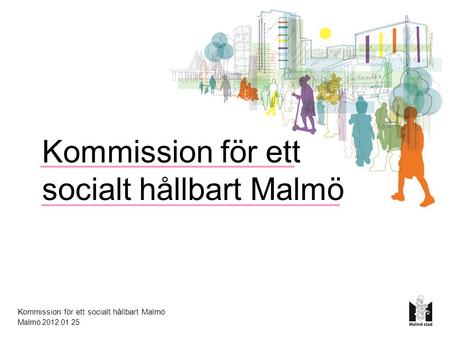 Kommission för ett socialt hållbart Malmö Kommission för ett socialt hållbart Malmö Malmö 2012 01 25.