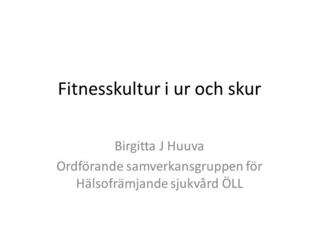 Fitnesskultur i ur och skur Birgitta J Huuva Ordförande samverkansgruppen för Hälsofrämjande sjukvård ÖLL.