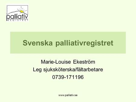 Www.palliativ.se Svenska palliativregistret Marie-Louise Ekeström Leg sjuksköterska/fältarbetare 0739-171196.