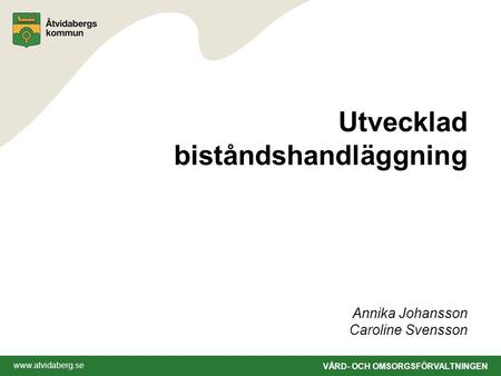 Www.atvidaberg.se VÅRD- OCH OMSORGSFÖRVALTNINGEN Utvecklad biståndshandläggning Annika Johansson Caroline Svensson.