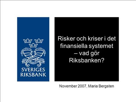 Risker och kriser i det finansiella systemet – vad gör Riksbanken? November 2007, Maria Bergsten.