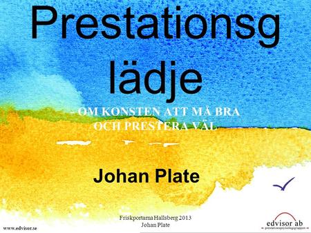 Prestationsg lädje - OM KONSTEN ATT MÅ BRA OCH PRESTERA VÄL Johan Plate www.edvisor.se Friskportarna Hallsberg 2013 Johan Plate.