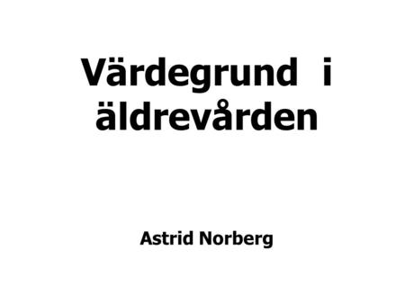 Värdegrund i äldrevården Astrid Norberg