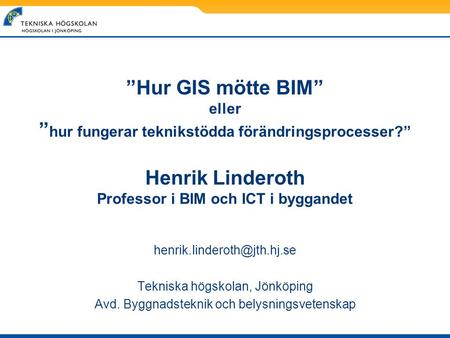 ”Hur GIS mötte BIM” eller ”hur fungerar teknikstödda förändringsprocesser?” Henrik Linderoth Professor i BIM och ICT i byggandet henrik.linderoth@jth.hj.se.