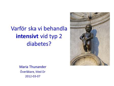 Varför ska vi behandla intensivt vid typ 2 diabetes? Maria Thunander Överläkare, Med Dr 2012-03-07.