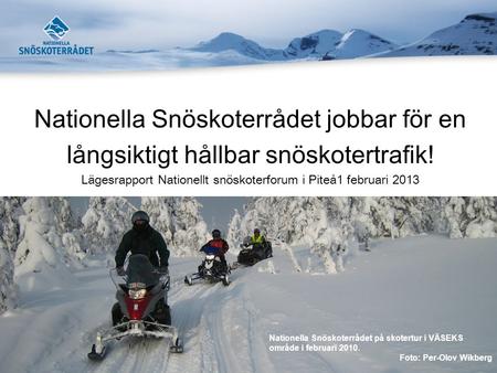 Nationella Snöskoterrådet jobbar för en långsiktigt hållbar snöskotertrafik! Lägesrapport Nationellt snöskoterforum i Piteå1 februari 2013 Nationella Snöskoterrådet.