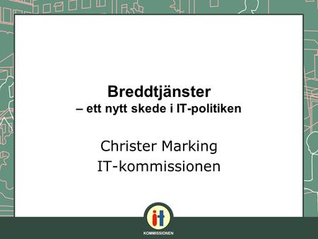 Breddtjänster – ett nytt skede i IT-politiken Christer Marking IT-kommissionen.
