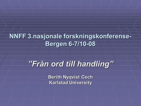 NNFF 3.nasjonale forskningskonferense- Bergen 6-7/10-08 ”Från ord till handling” Berith Nyqvist Cech Karlstad University.