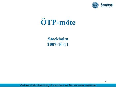 1 ÖTP-möte Stockholm 2007-10-11 Verksamhetsutveckling & sambruk av kommunala e-tjänster.