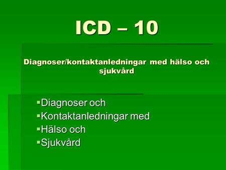 ICD – 10 Diagnoser/kontaktanledningar med hälso och sjukvård  Diagnoser och  Kontaktanledningar med  Hälso och  Sjukvård.