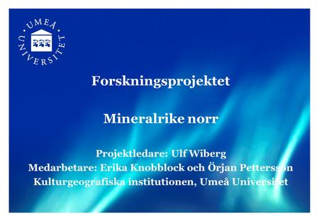 Forskningsprojektet Mineralrike norr Projektledare: Ulf Wiberg Medarbetare: Erika Knobblock och Örjan Pettersson Kulturgeografiska institutionen, Umeå.